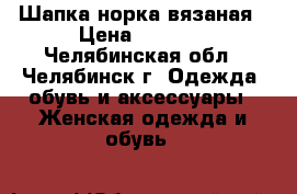 Шапка норка вязаная › Цена ­ 4 000 - Челябинская обл., Челябинск г. Одежда, обувь и аксессуары » Женская одежда и обувь   